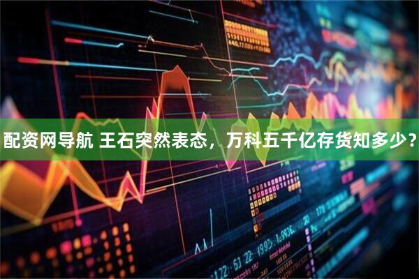 配资网导航 王石突然表态，万科五千亿存货知多少？