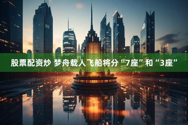 股票配资炒 梦舟载人飞船将分“7座”和“3座”