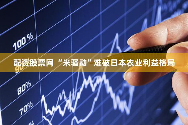 配资股票网 “米骚动”难破日本农业利益格局
