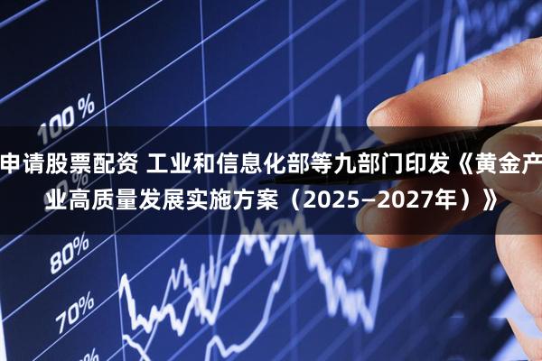 申请股票配资 工业和信息化部等九部门印发《黄金产业高质量发展实施方案（2025—2027年）》