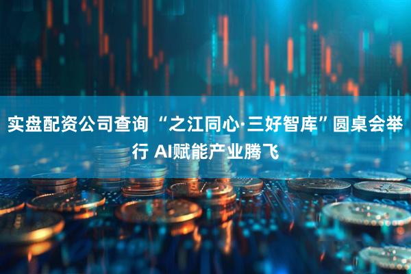 实盘配资公司查询 “之江同心·三好智库”圆桌会举行 AI赋能产业腾飞