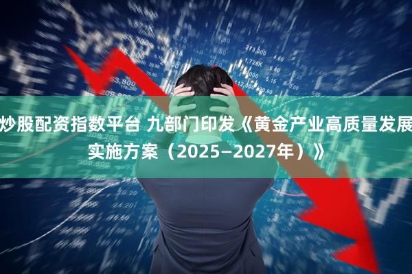炒股配资指数平台 九部门印发《黄金产业高质量发展实施方案（2025—2027年）》