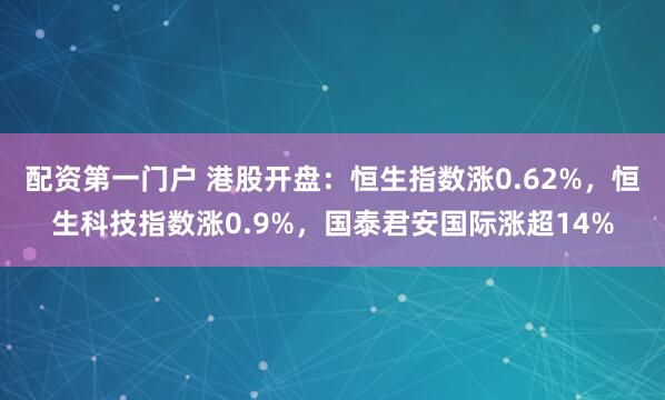 配资第一门户 港股开盘：恒生指数涨0.62%，恒生科技指数涨0.9%，国泰君安国际涨超14%