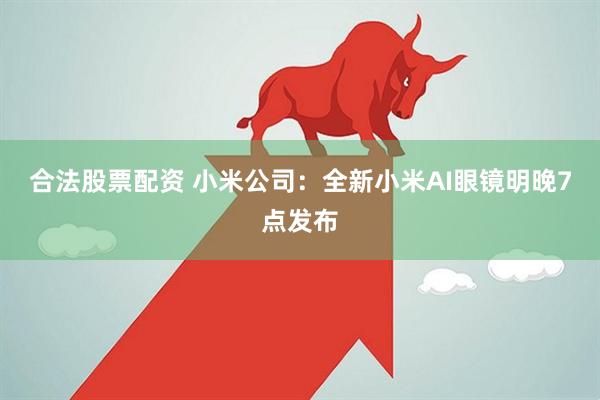 合法股票配资 小米公司：全新小米AI眼镜明晚7点发布