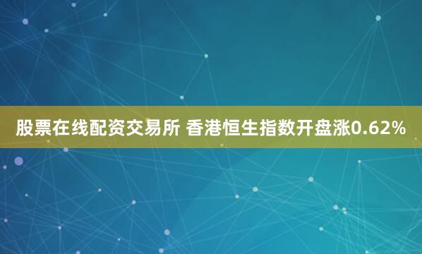 股票在线配资交易所 香港恒生指数开盘涨0.62%