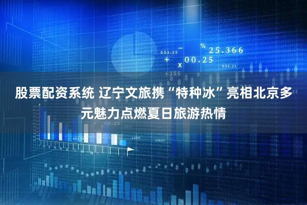 股票配资系统 辽宁文旅携“特种冰”亮相北京多元魅力点燃夏日旅游热情