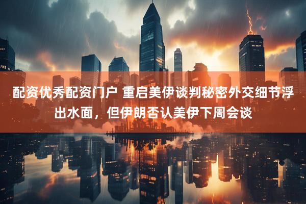 配资优秀配资门户 重启美伊谈判秘密外交细节浮出水面，但伊朗否认美伊下周会谈