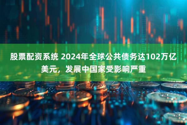 股票配资系统 2024年全球公共债务达102万亿美元，发展中国家受影响严重