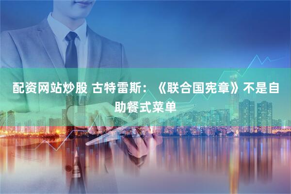 配资网站炒股 古特雷斯：《联合国宪章》不是自助餐式菜单