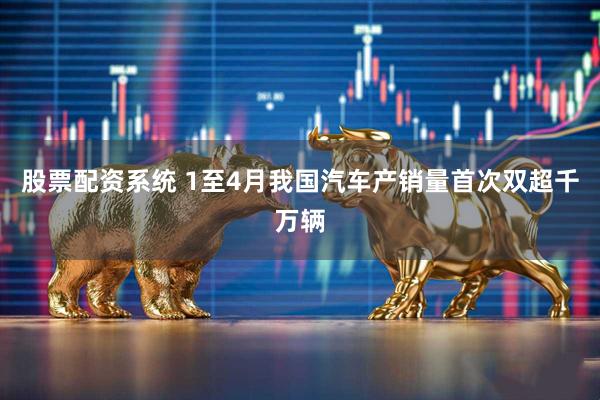 股票配资系统 1至4月我国汽车产销量首次双超千万辆