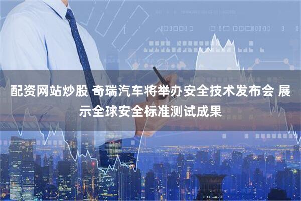 配资网站炒股 奇瑞汽车将举办安全技术发布会 展示全球安全标准测试成果
