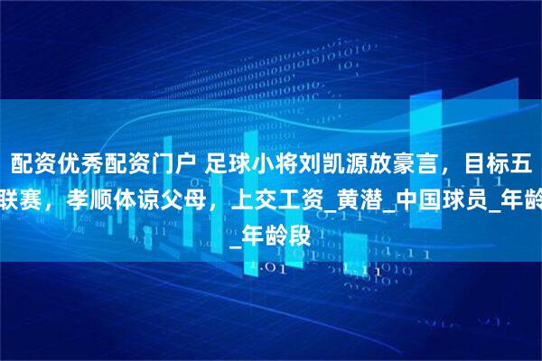 配资优秀配资门户 足球小将刘凯源放豪言，目标五大联赛，孝顺体谅父母，上交工资_黄潜_中国球员_年龄段