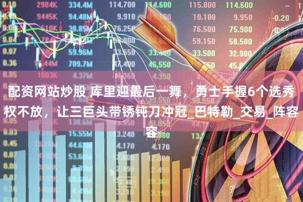配资网站炒股 库里迎最后一舞，勇士手握6个选秀权不放，让三巨头带锈钝刀冲冠_巴特勒_交易_阵容