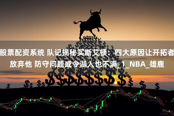 股票配资系统 队记揭秘买断艾顿：四大原因让开拓者放弃他 防守问题或令湖人也不满_1_NBA_雄鹿