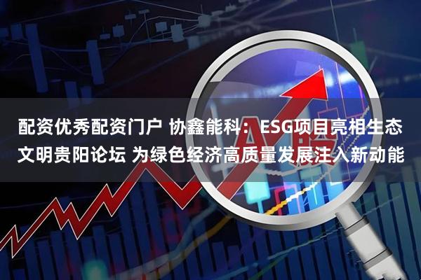 配资优秀配资门户 协鑫能科：ESG项目亮相生态文明贵阳论坛 为绿色经济高质量发展注入新动能