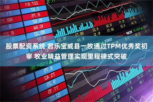 股票配资系统 君乐宝威县一牧通过TPM优秀奖初审 牧业精益管理实现里程碑式突破