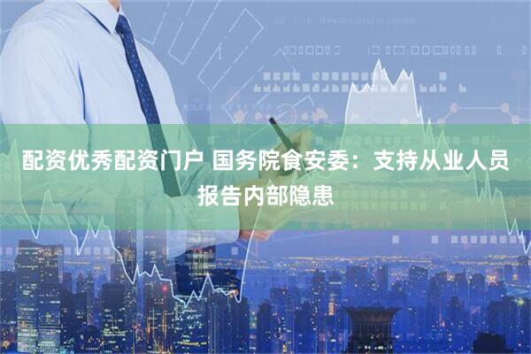 配资优秀配资门户 国务院食安委：支持从业人员报告内部隐患