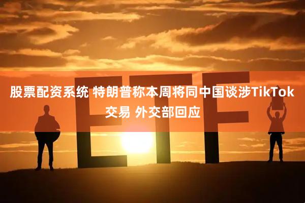股票配资系统 特朗普称本周将同中国谈涉TikTok交易 外交部回应