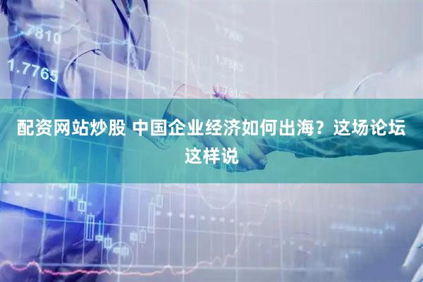 配资网站炒股 中国企业经济如何出海？这场论坛这样说