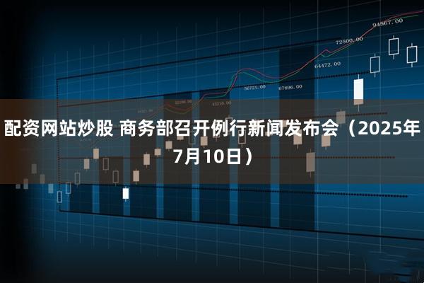 配资网站炒股 商务部召开例行新闻发布会（2025年7月10日）