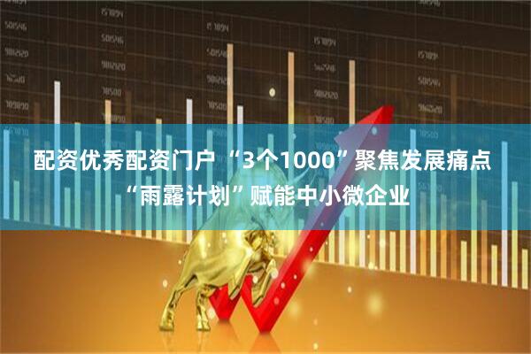 配资优秀配资门户 “3个1000”聚焦发展痛点 “雨露计划”赋能中小微企业