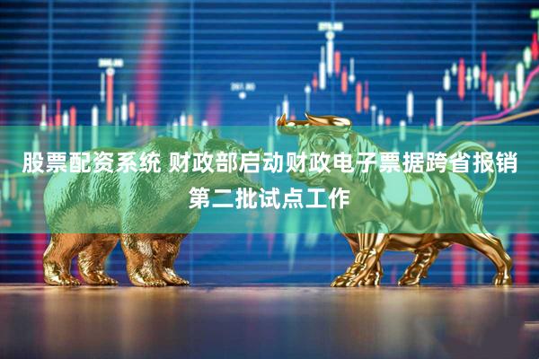 股票配资系统 财政部启动财政电子票据跨省报销第二批试点工作