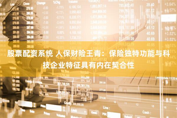 股票配资系统 人保财险王青：保险独特功能与科技企业特征具有内在契合性