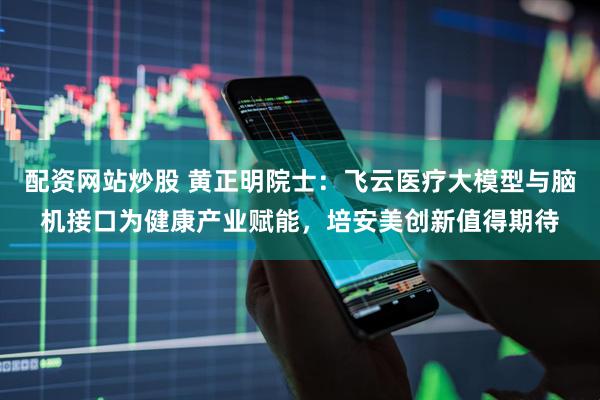 配资网站炒股 黄正明院士：飞云医疗大模型与脑机接口为健康产业赋能，培安美创新值得期待