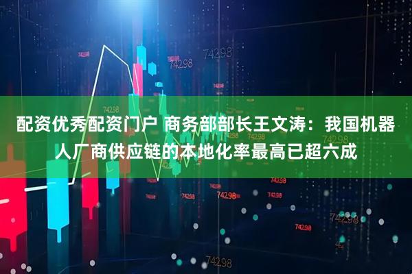 配资优秀配资门户 商务部部长王文涛：我国机器人厂商供应链的本地化率最高已超六成