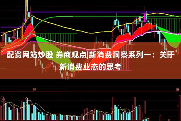 配资网站炒股 券商观点|新消费洞察系列一：关于新消费业态的思考