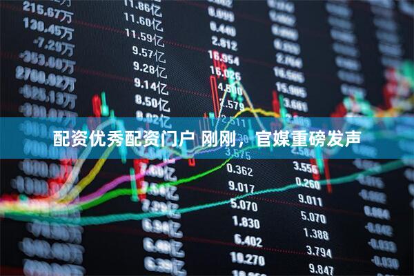 配资优秀配资门户 刚刚，官媒重磅发声
