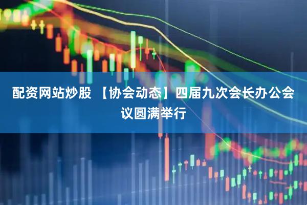 配资网站炒股 【协会动态】四届九次会长办公会议圆满举行