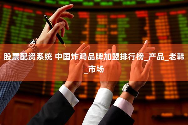 股票配资系统 中国炸鸡品牌加盟排行榜_产品_老韩_市场