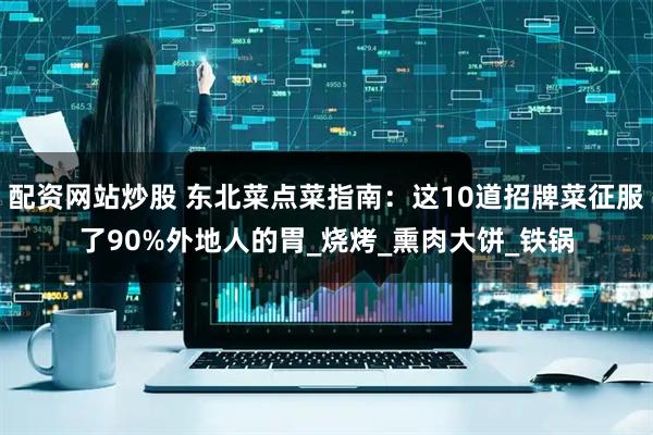 配资网站炒股 东北菜点菜指南：这10道招牌菜征服了90%外地人的胃_烧烤_熏肉大饼_铁锅