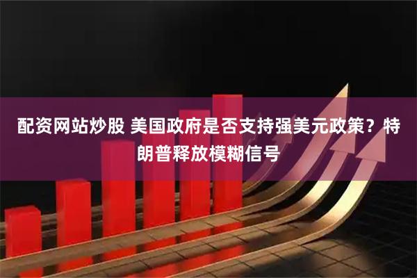 配资网站炒股 美国政府是否支持强美元政策？特朗普释放模糊信号