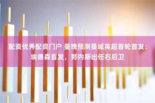 配资优秀配资门户 曼晚预测曼城英超首轮首发：埃德森首发，努内斯出任右后卫