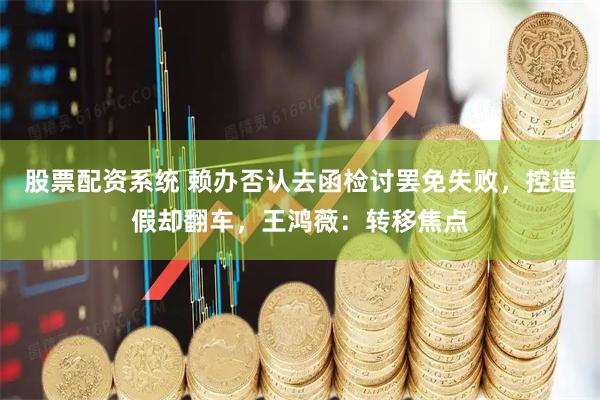 股票配资系统 赖办否认去函检讨罢免失败，控造假却翻车，王鸿薇：转移焦点