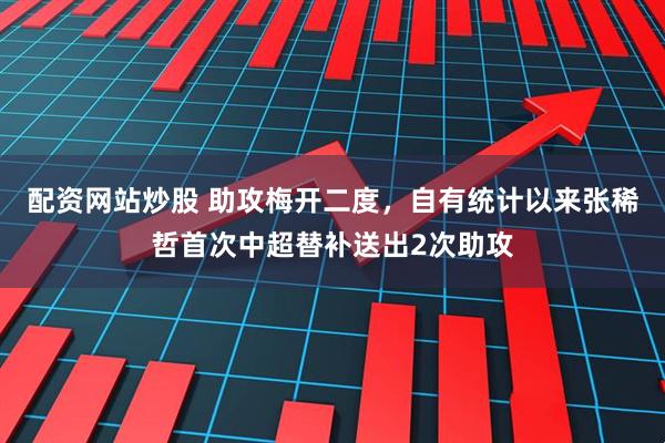 配资网站炒股 助攻梅开二度，自有统计以来张稀哲首次中超替补送出2次助攻