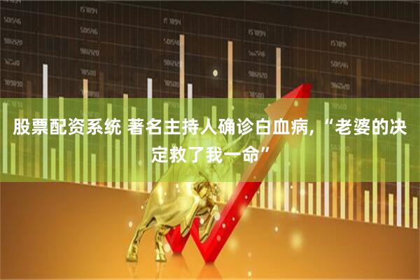 股票配资系统 著名主持人确诊白血病, “老婆的决定救了我一命”