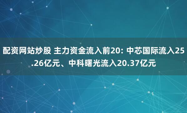 配资网站炒股 主力资金流入前20: 中芯国际流入25.26亿元、中科曙光流入20.37亿元