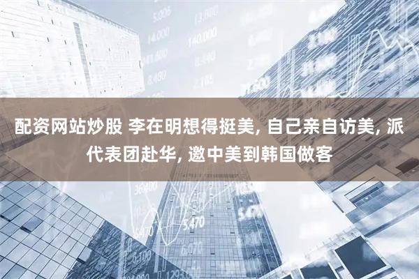配资网站炒股 李在明想得挺美, 自己亲自访美, 派代表团赴华, 邀中美到韩国做客