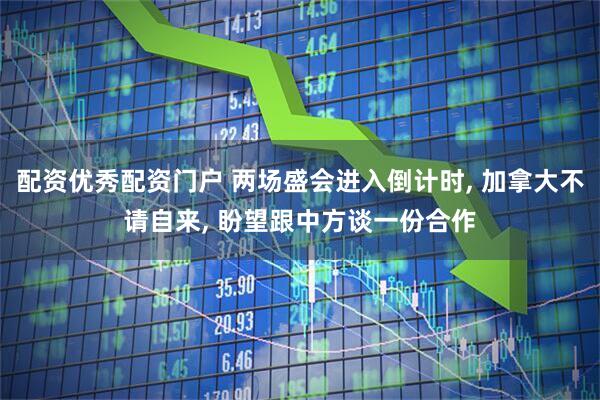 配资优秀配资门户 两场盛会进入倒计时, 加拿大不请自来, 盼望跟中方谈一份合作