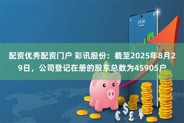 配资优秀配资门户 彩讯股份：截至2025年8月29日，公司登记在册的股东总数为45905户