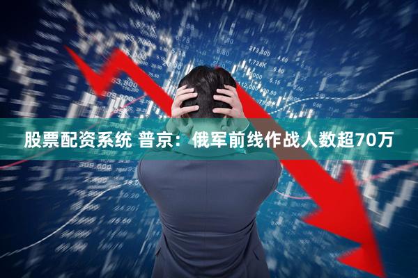 股票配资系统 普京：俄军前线作战人数超70万