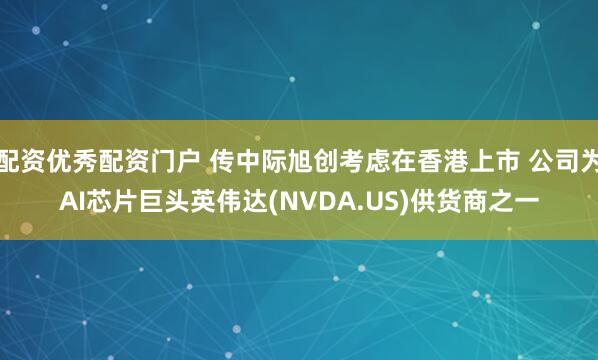 配资优秀配资门户 传中际旭创考虑在香港上市 公司为AI芯片巨头英伟达(NVDA.US)供货商之一
