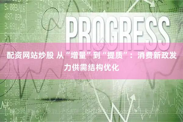 配资网站炒股 从“增量”到“提质”:消费新政发力供需结构优化