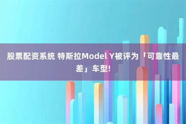 股票配资系统 特斯拉Model Y被评为「可靠性最差」车型!
