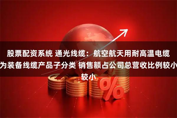 股票配资系统 通光线缆：航空航天用耐高温电缆为装备线缆产品子分类 销售额占公司总营收比例较小
