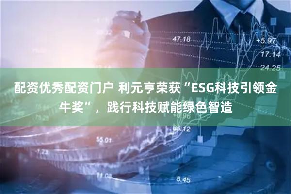 配资优秀配资门户 利元亨荣获“ESG科技引领金牛奖”,践行科技赋能绿色智造