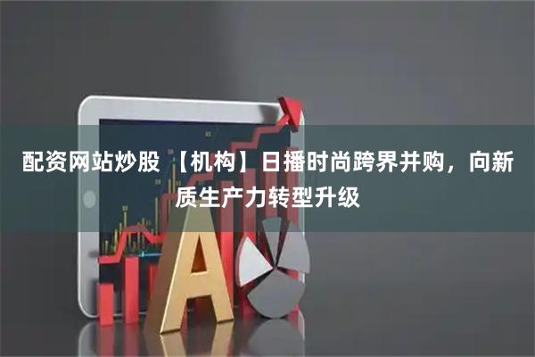 配资网站炒股 【机构】日播时尚跨界并购,向新质生产力转型升级